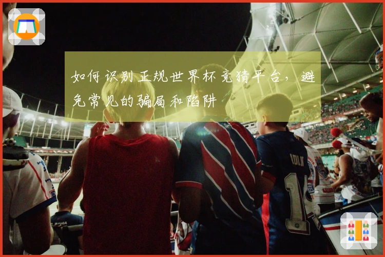 如何识别正规世界杯竞猜平台,避免常见的骗局和陷阱