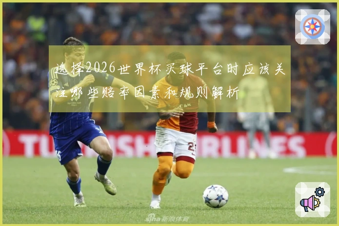 选择2026世界杯买球平台时应该关注哪些赔率因素和规则解析